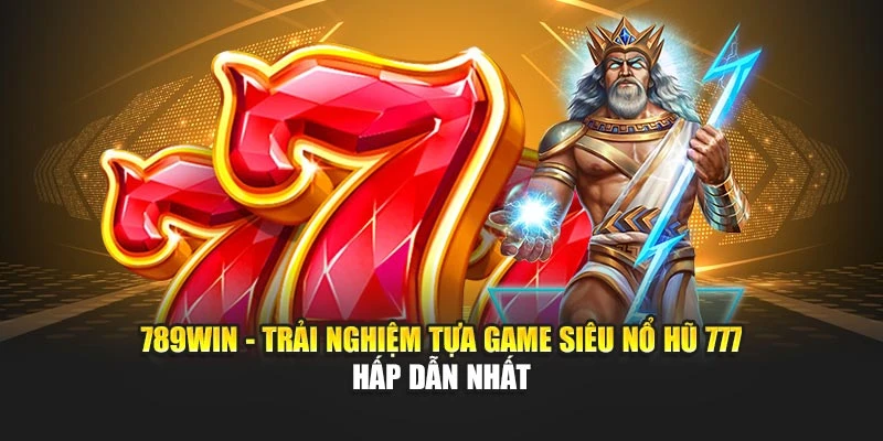 789WIN - Trải Nghiệm Tựa Game Siêu Nổ Hũ 777 Hấp Dẫn Nhất