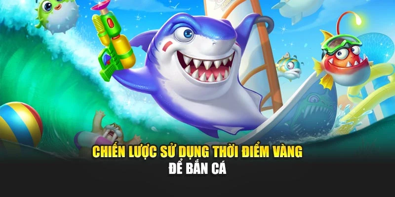 Chiến lược sử dụng thời điểm vàng để bắn cá