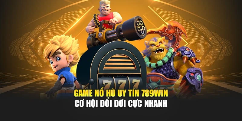 Game Nổ Hũ Uy Tín 789WIN - Cơ Hội Đổi Đời Cực Nhanh