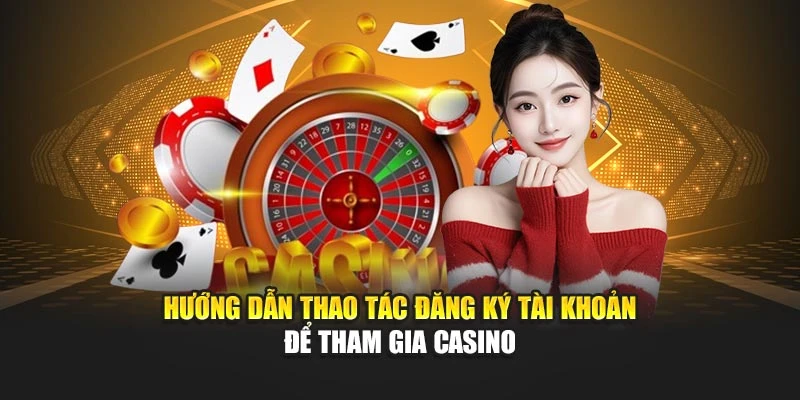 Hướng dẫn thao tác đăng ký tài khoản để tham gia casino