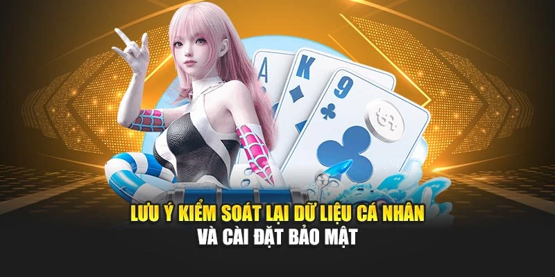 Lưu ý kiểm soát lại dữ liệu cá nhân và cài đặt bảo mật