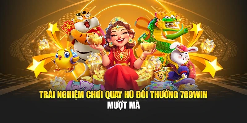 Trải nghiệm chơi quay hũ đổi thưởng 789WIN mượt mà