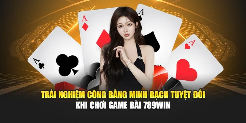 Trải nghiệm công bằng minh bạch tuyệt đối khi chơi game bài 789WIN